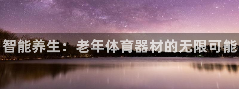 富联平台官网登录入口下载:智能养生:老年体育器材的无限可能